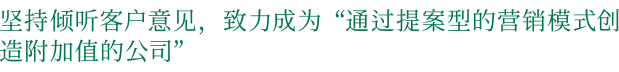 坚持倾听客户意见，致力成为“通过提案型的营销模式创造附加值的公司”